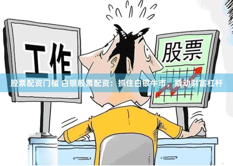 股票配资门槛 白银股票配资：抓住白银牛市，撬动财富杠杆