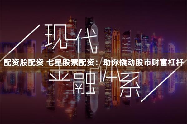 配资股配资 七星股票配资：助你撬动股市财富杠杆