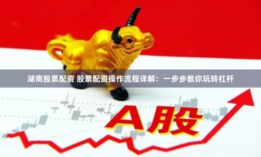 湖南股票配资 股票配资操作流程详解：一步步教你玩转杠杆