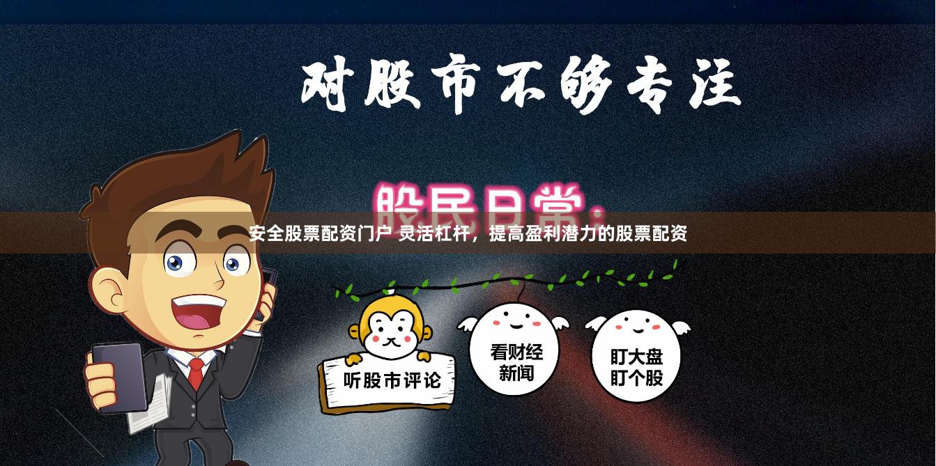 安全股票配资门户 灵活杠杆，提高盈利潜力的股票配资