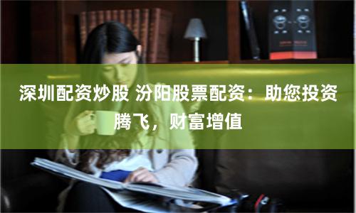 深圳配资炒股 汾阳股票配资：助您投资腾飞，财富增值