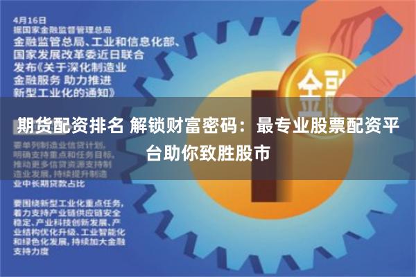 期货配资排名 解锁财富密码：最专业股票配资平台助你致胜股市