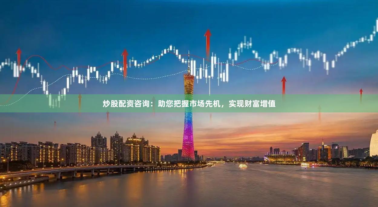 炒股配资咨询：助您把握市场先机，实现财富增值