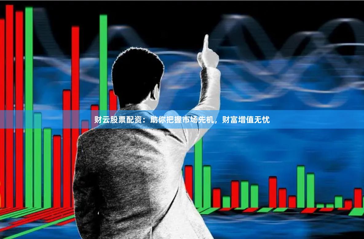 财云股票配资：助你把握市场先机，财富增值无忧