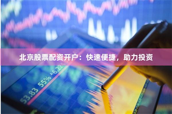 北京股票配资开户：快速便捷，助力投资