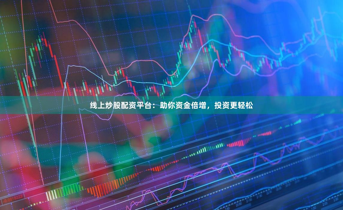 线上炒股配资平台：助你资金倍增，投资更轻松