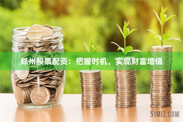 郑州股票配资：把握时机，实现财富增值