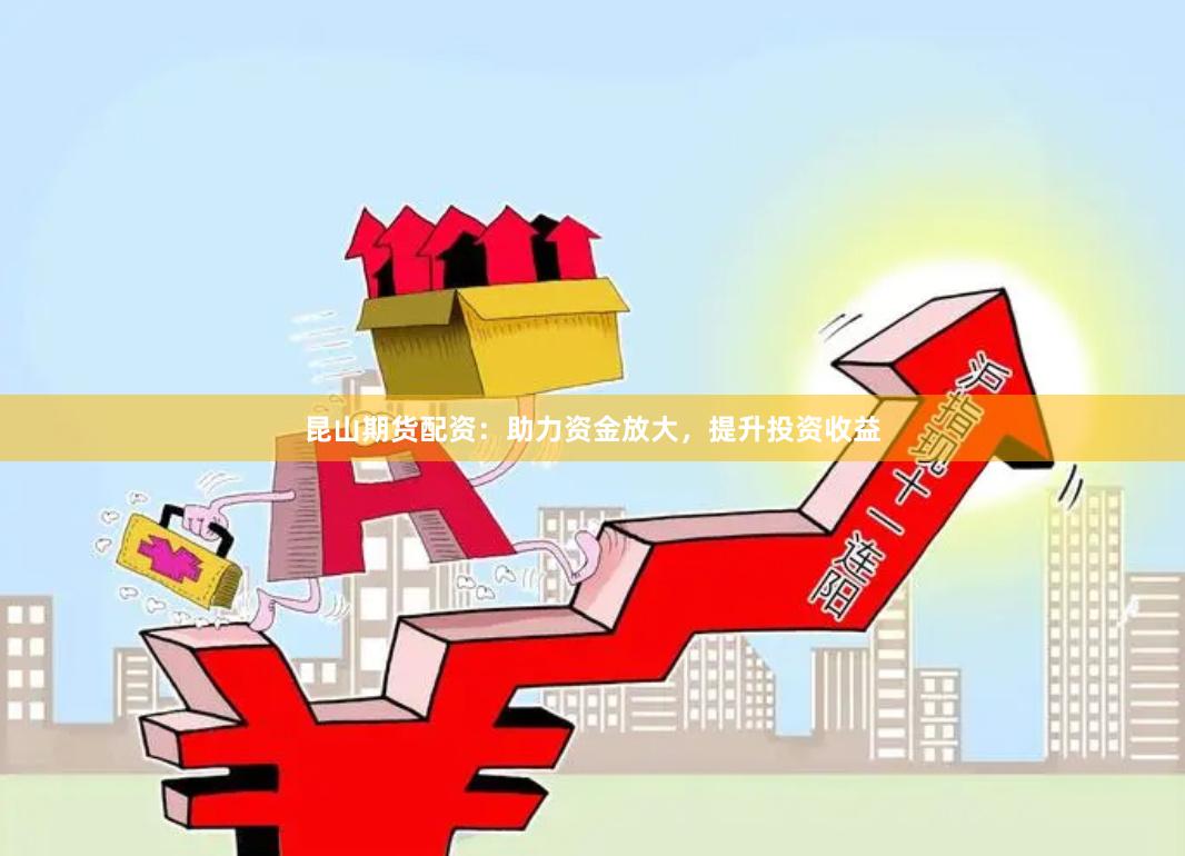 昆山期货配资：助力资金放大，提升投资收益