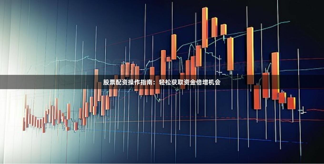 股票配资操作指南：轻松获取资金倍增机会
