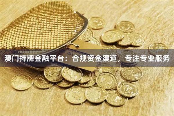 澳门持牌金融平台：合规资金渠道，专注专业服务