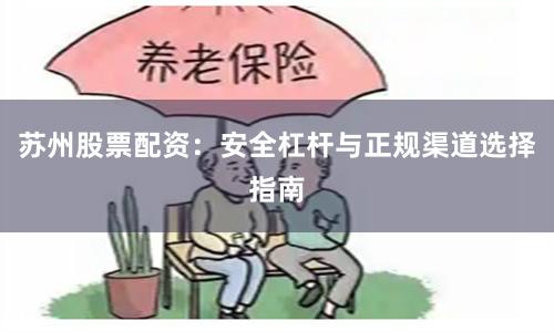 苏州股票配资：安全杠杆与正规渠道选择指南