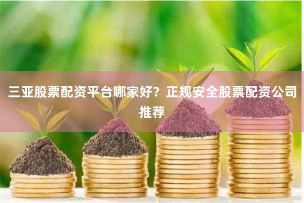 三亚股票配资平台哪家好？正规安全股票配资公司推荐