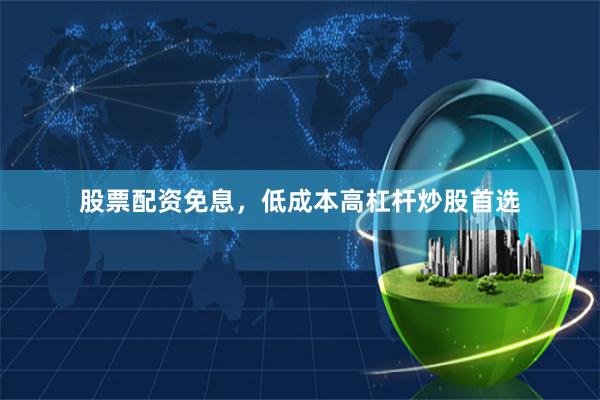 股票配资免息，低成本高杠杆炒股首选