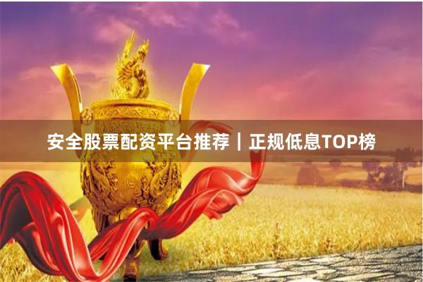 安全股票配资平台推荐｜正规低息TOP榜