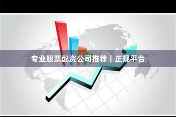 专业股票配资公司推荐｜正规平台