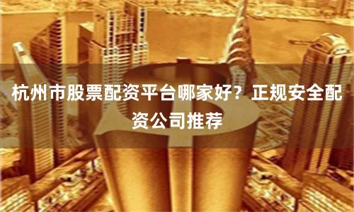 杭州市股票配资平台哪家好？正规安全配资公司推荐