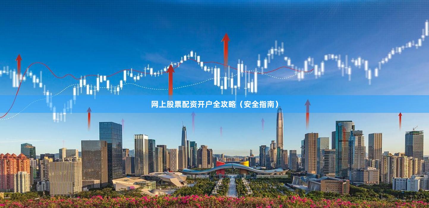 网上股票配资开户全攻略（安全指南）