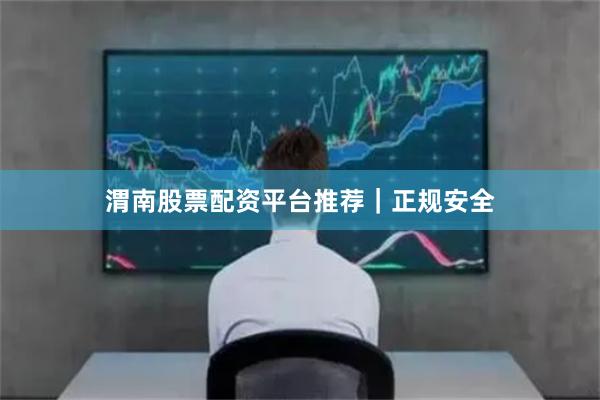 渭南股票配资平台推荐｜正规安全