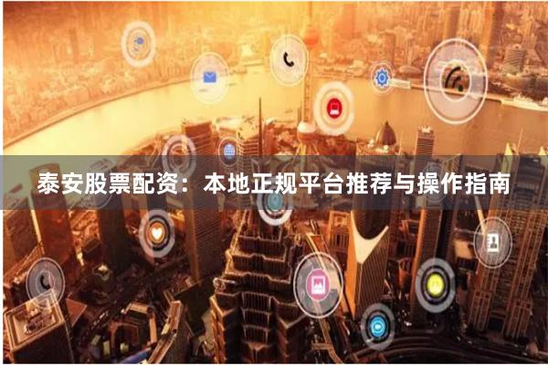 泰安股票配资：本地正规平台推荐与操作指南