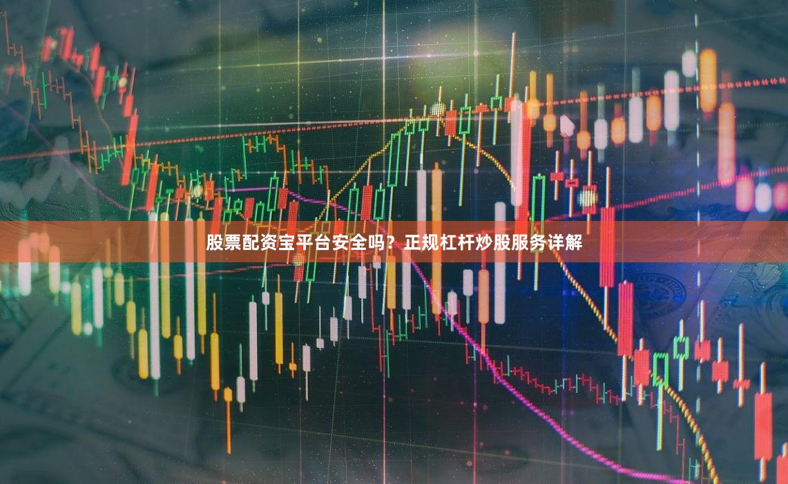 股票配资宝平台安全吗？正规杠杆炒股服务详解