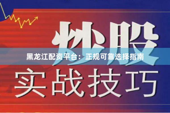 黑龙江配资平台：正规可靠选择指南
