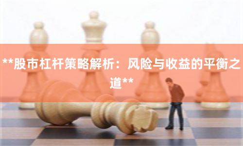 **股市杠杆策略解析：风险与收益的平衡之道**