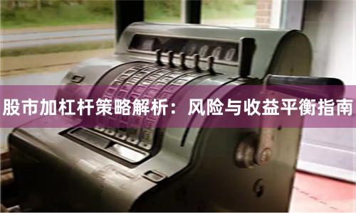 股市加杠杆策略解析：风险与收益平衡指南