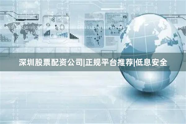 深圳股票配资公司|正规平台推荐|低息安全
