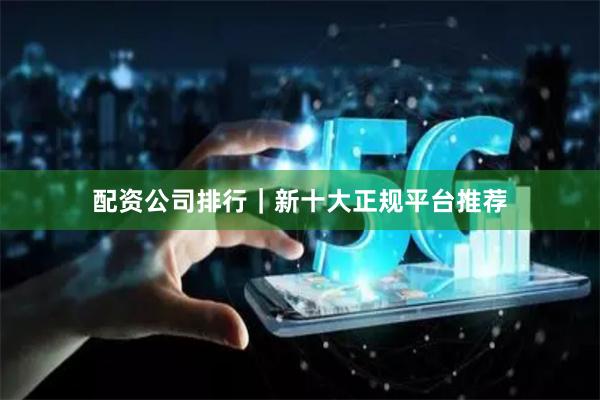 配资公司排行｜新十大正规平台推荐