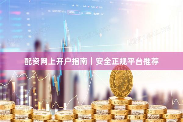 配资网上开户指南｜安全正规平台推荐