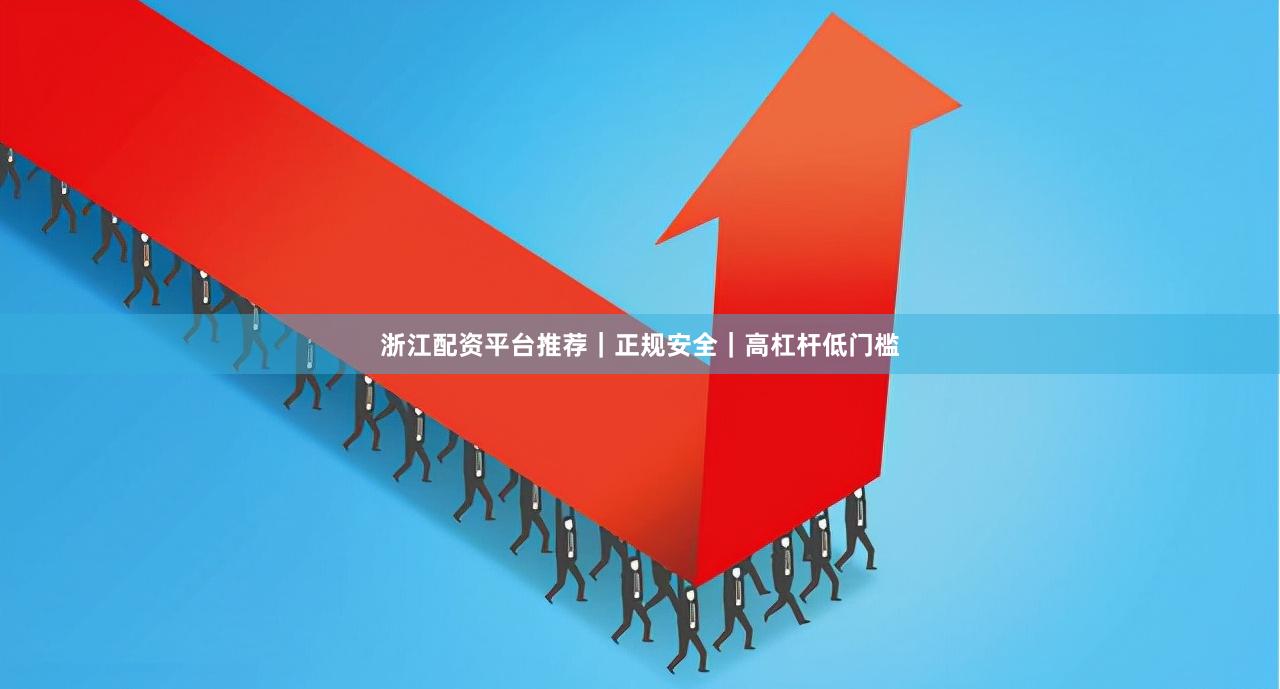 浙江配资平台推荐｜正规安全｜高杠杆低门槛